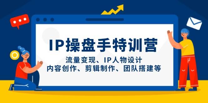 IP操盘手特训营,流量变现、IP人物设计、内容创作、剪辑制作、团队搭建等-致富学堂