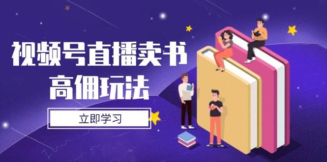 视频号直播卖书高佣玩法,底层逻辑解析,实操技巧全攻略-致富学堂
