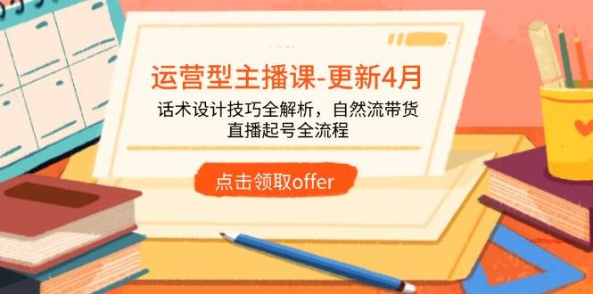 (14610期)运营型主播课-更新4月,话术设计技巧全解析,自然流带货,直播起号全流程-致富学堂