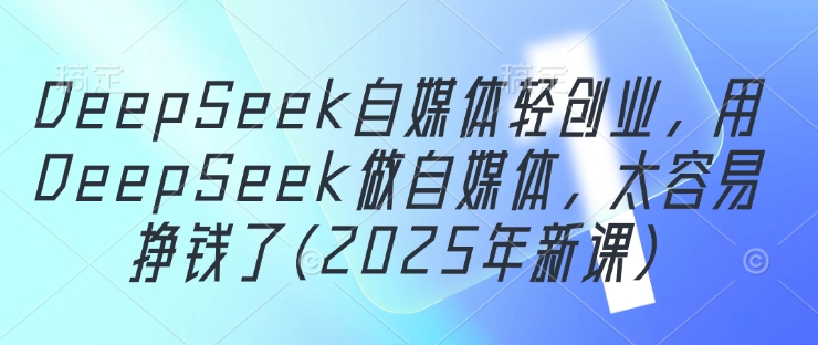 DeepSeek自媒体轻创业,用DeepSeek做自媒体,太容易挣钱了(2025年新课)-致富学堂
