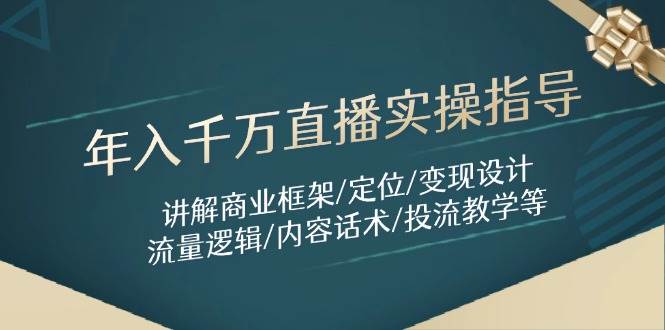 年入千万直播实操指导:讲解商业框架/定位/变现设计/流量逻辑/内容话术/等-致富学堂