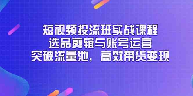 短视频投流班实战课程,选品剪辑与账号运营,突破流量池,高效带货变现-致富学堂