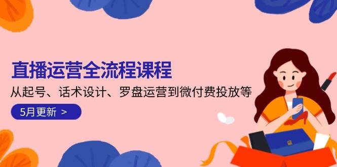直播运营全流程课程-5月更新:从起号、话术设计、罗盘运营到微付费投放等-致富学堂