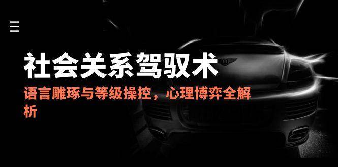 (14958期)2025社会关系驾驭术,语言雕琢与等级操控,心理博弈全解析-致富学堂
