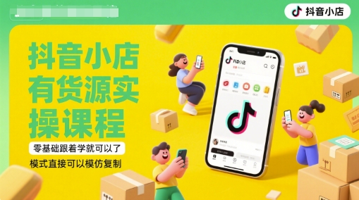 抖音小店有货源实操课程,零基础跟着学就可以了,模式直接可以模仿复制(更新6月)-致富学堂