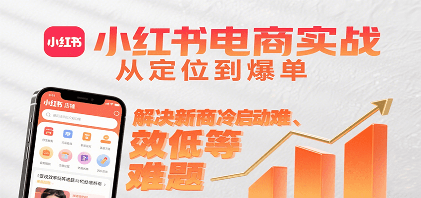 小红书电商实战,从定位到爆单解决新商冷启动难、变现效率低等难题-致富学堂