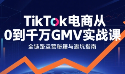 TikTok电商从0到千万GMV实战课,从0到1拆解实战秘籍-致富学堂