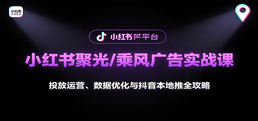 小红书聚光/乘风广告实战课:投放运营、数据优化与抖音本地推全攻略-致富学堂