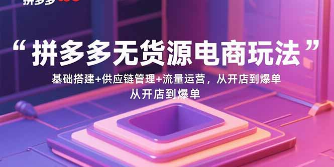 (15886期)拼多多无货源电商玩法:基础搭建+供应链管理+流量运营,从开店到爆单-致富学堂