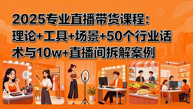 (15988期)2025专业直播带货课程:理论+工具+场景+50个行业话术与10w+直播间拆解案例-致富学堂