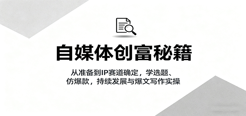 自媒体创富秘籍:从准备到IP赛道确定,学选题、仿爆款,持续发展与爆文写作实操-致富学堂