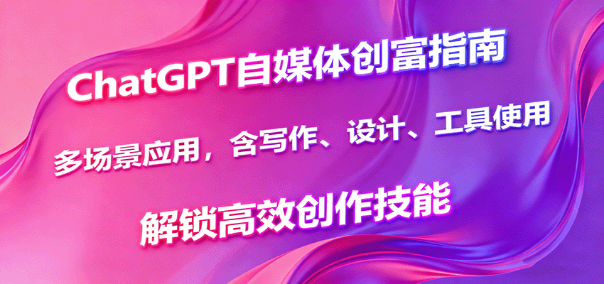 ChatGPT自媒体创富指南,多场景应用,含写作、设计、工具使用,解锁高效创作技能-致富学堂
