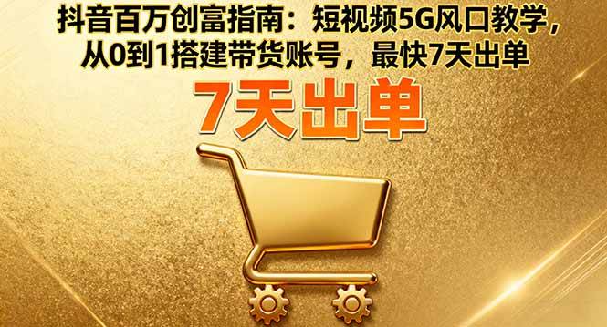 (16150期)抖音百万创富指南:短视频5G风口教学,从0到1搭建带货账号,最快7天出单-致富学堂