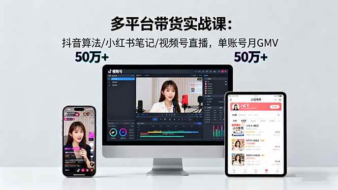 (16254期)多平台带货实战课18.0:抖音算法/小红书笔记/视频号直播,单账号月GMV50w+-致富学堂