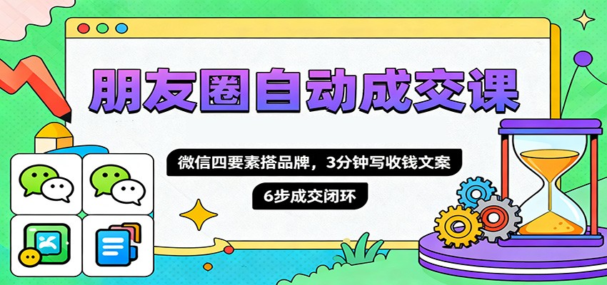 朋友圈自动成交课,微信四要素搭品牌,3分钟写收钱文案,6步成交闭环-致富学堂