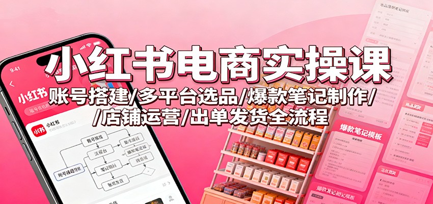 小红书电商实操课:账号搭建/多平台选品/爆款笔记制作/店铺运营/出单发货全流程-致富学堂