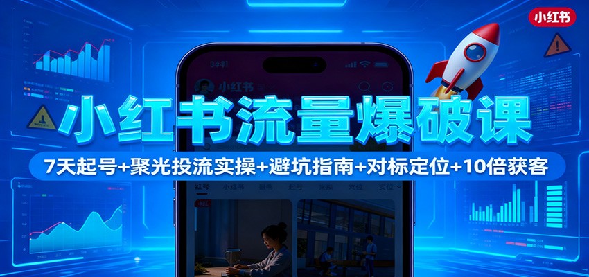 小红书流量爆破课:7天起号+聚光投流实操+避坑指南+对标定位+10倍获客-致富学堂