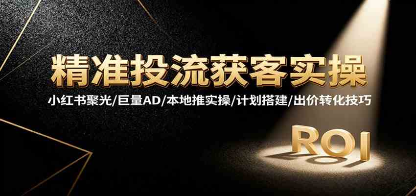 精准投流获客实操,小红书聚光/巨量AD/本地推实操/计划搭建/出价转化技巧-致富学堂