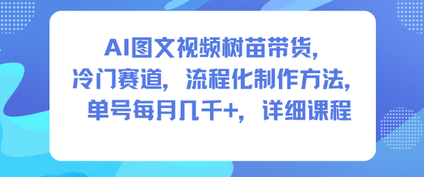 AI图文视频树苗带货,冷门赛道,流程化制作方法,单号每月几K,详细课程-致富学堂