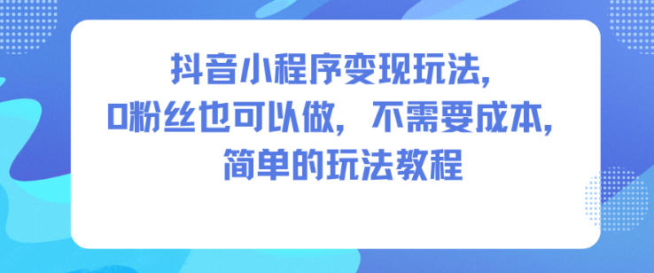 抖音小程序变现玩法,0粉丝也可以做,不需要成本,简单的玩法教程-致富学堂