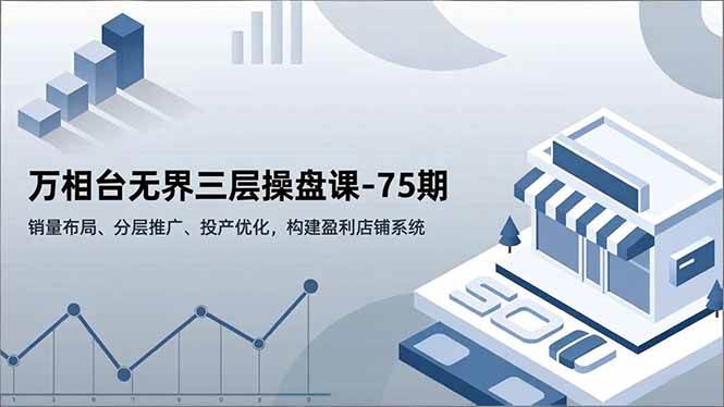 (16769期)万相台无界三层操盘课-75期,销量布局、分层推广、投产优化,构建盈利店铺系统-致富学堂