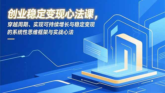 (16966期)创业稳定变现心法课,穿越周期、实现可持续增长与稳定变现的系统性思维框架与实战心法-致富学堂