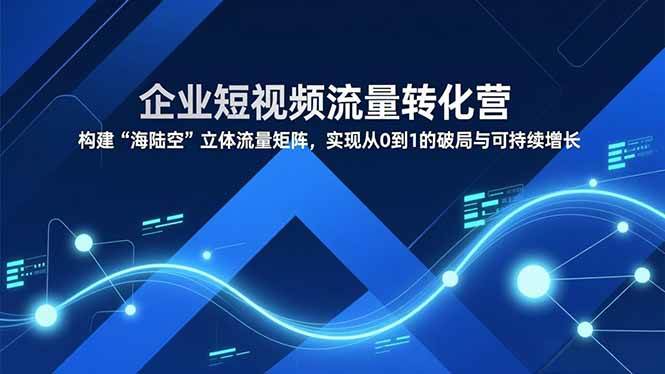 (16959期)企业短视频流量转化营,构建“海陆空”立体流量矩阵,实现从0到1的破局与可持续增长