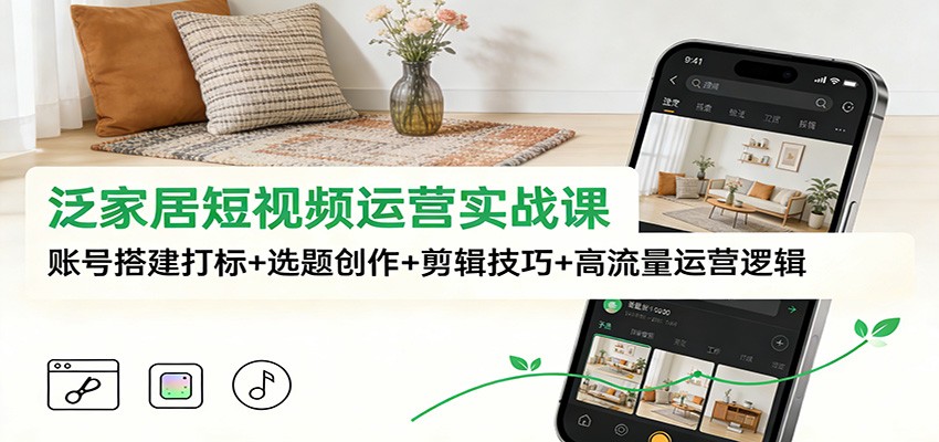 泛家居短视频运营实战课:账号搭建打标+选题创作+剪辑技巧+高流量运营逻辑-致富学堂