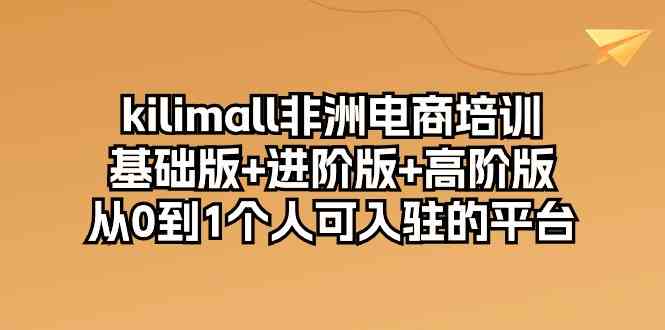 kilimall非洲电商培训，基础版+进阶版+高阶版 从0-1个人可入驻的平台（12节）-致富学堂