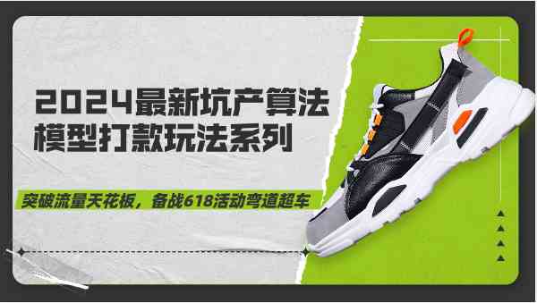 2024最新坑产算法模型打款玩法系列-突破流量天花板，备战618活动弯道超车-致富学堂