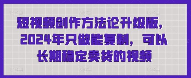短视频创作方法论升级版，2024年只做能复制，可以长期稳定卖货的视频-致富学堂