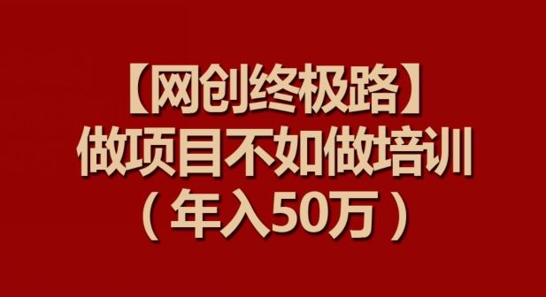 【网创终极路】做项目不如做项目培训，年入50万【揭秘】-致富学堂