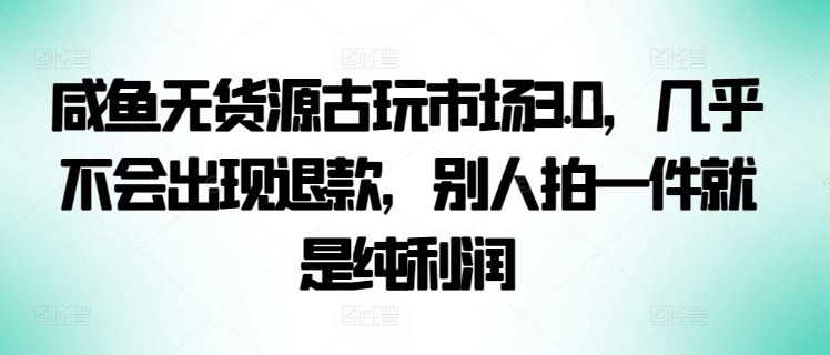 咸鱼无货源古玩市场3.0，几乎不会出现退款，别人拍一件就是纯利润【揭秘】-致富学堂