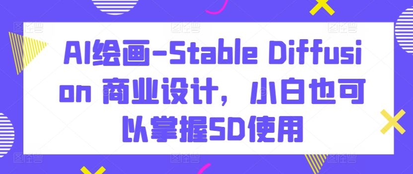 AI绘画-Stable Diffusion 商业设计，小白也可以掌握SD使用-致富学堂