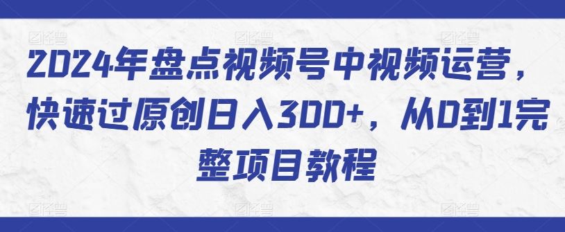2024年盘点视频号中视频运营，快速过原创日入300+，从0到1完整项目教程-致富学堂