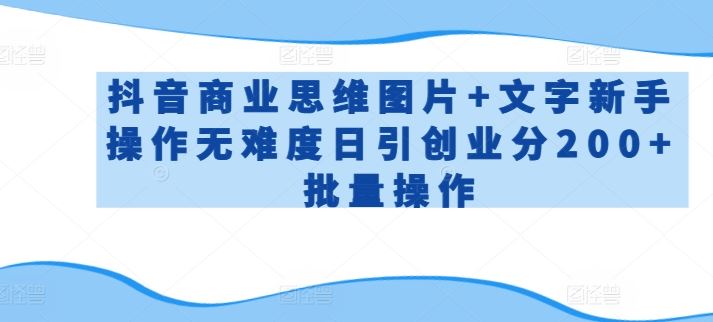 抖音商业思维图片+文字新手操作无难度日引创业分200+批量操作【揭秘】-致富学堂