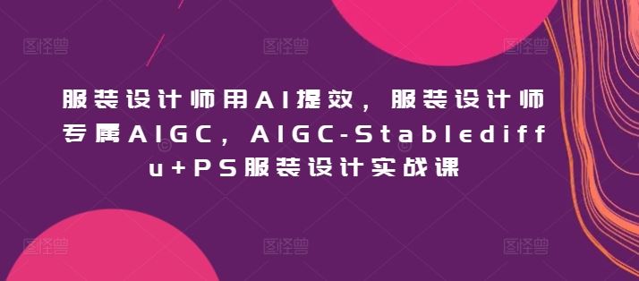 服装设计师用AI提效，服装设计师专属AIGC，AIGC-Stablediffu+PS服装设计实战课-致富学堂