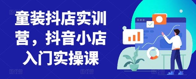 童装抖店实训营，抖音小店入门实操课-致富学堂