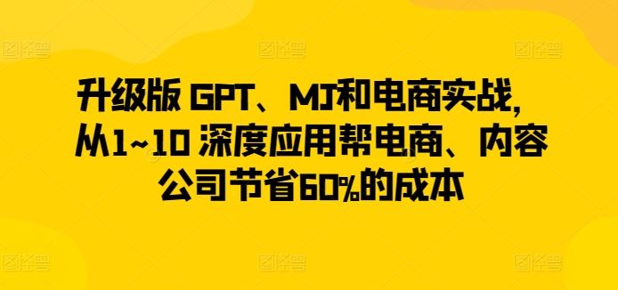 升级版 GPT、MJ和电商实战，从1~10 深度应用帮电商、内容公司节省60%的成本-致富学堂