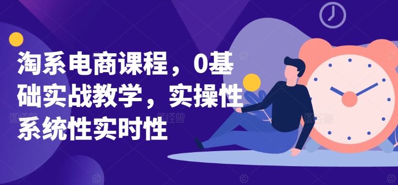 淘系电商课程，0基础实战教学，实操性系统性实时性-致富学堂