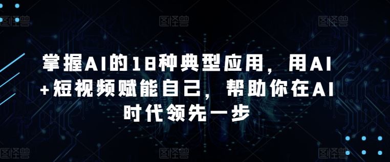 掌握AI的18种典型应用，用AI+短视频赋能自己，帮助你在AI时代领先一步-致富学堂