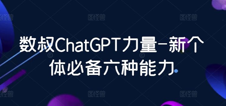 数叔ChatGPT力量-新个体必备六种能力-致富学堂