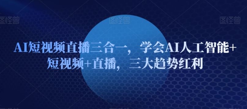 AI短视频直播三合一，学会AI人工智能+短视频+直播，三大趋势红利-致富学堂