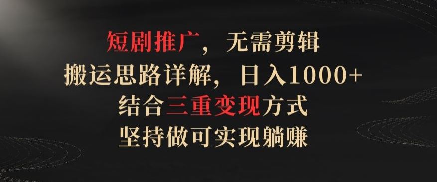 短剧推广，无需剪辑，搬运思路详解，日入1000+，结合三重变现方式，坚持做可实现躺赚【揭秘】-致富学堂