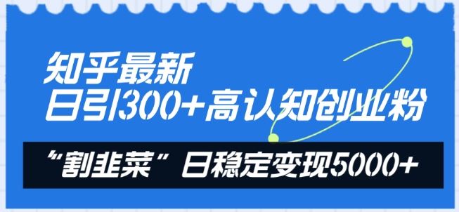 知乎最新日引300+高认知创业粉，“割韭菜”日稳定变现5000+【揭秘】-致富学堂