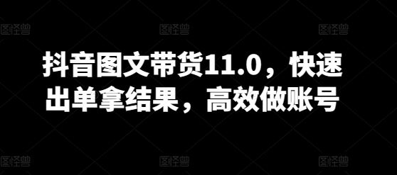 抖音图文带货11.0，快速出单拿结果，高效做账号-致富学堂