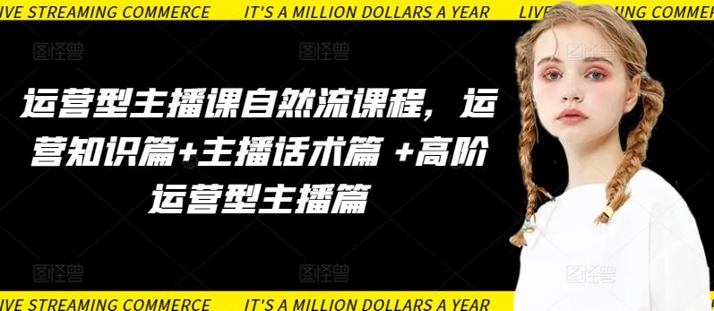 运营型主播课自然流课程，运营知识篇+主播话术篇 +高阶运营型主播篇-致富学堂