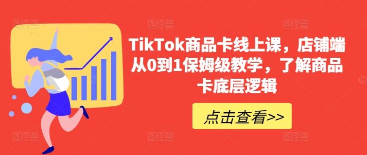 TikTok商品卡线上课，​店铺端从0到1保姆级教学，了解商品卡底层逻辑-致富学堂