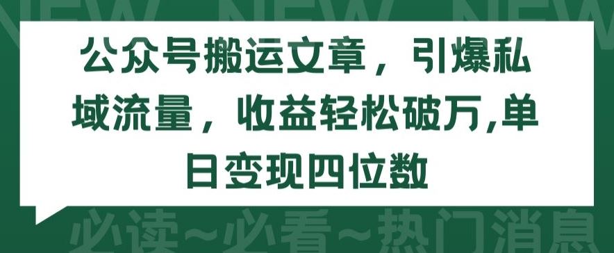 公众号搬运文章，引爆私域流量，收益轻松破万，单日变现四位数【揭秘】-致富学堂