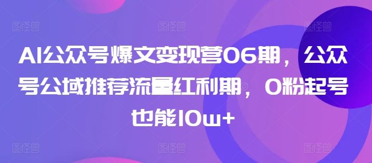AI公众号爆文变现营06期，公众号公域推荐流量红利期，0粉起号也能10w+-致富学堂